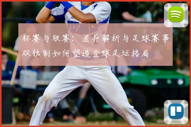 杯赛与联赛:差异解析与足球赛事双轨制如何塑造全球足坛格局