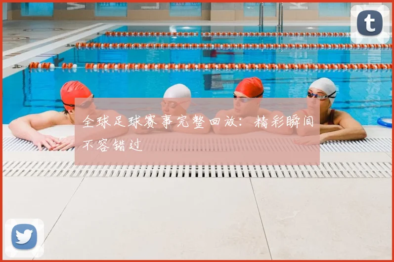 全球足球赛事完整回放：精彩瞬间不容错过