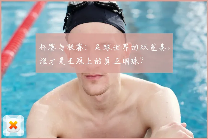 杯赛与联赛：足球世界的双重奏，谁才是王冠上的真正明珠？