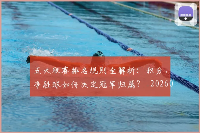 五大联赛排名规则全解析：积分、净胜球如何决定冠军归属？_20260609201554