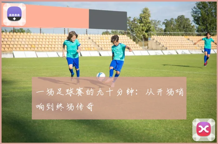 一场足球赛的九十分钟:从开场哨响到终场传奇