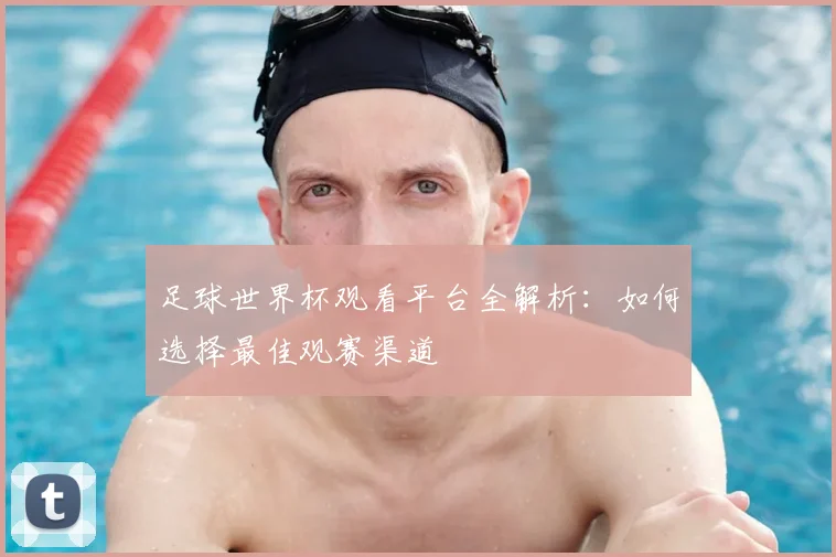 足球世界杯观看平台全解析:如何选择最佳观赛渠道
