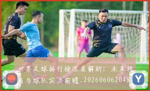 世界足球排行榜深度解析：未来格局与球队实力前瞻_20260606204846