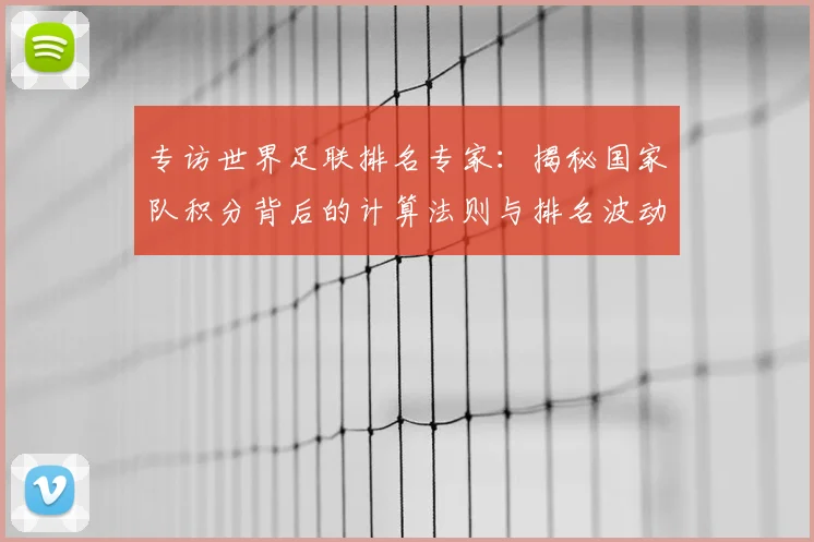 专访世界足联排名专家:揭秘国家队积分背后的计算法则与排名波动真相