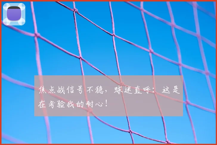 焦点战信号不稳,球迷直呼:这是在考验我的耐心!