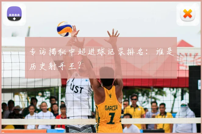 专访揭秘中超进球记录排名:谁是历史射手王?