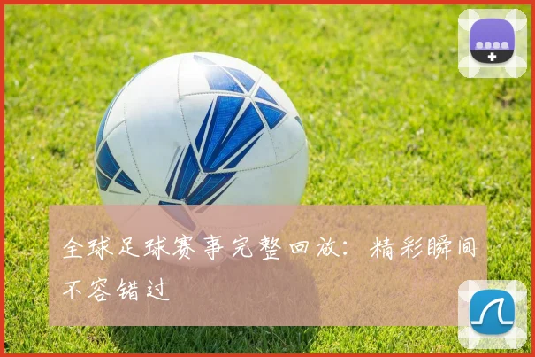全球足球赛事完整回放：精彩瞬间不容错过