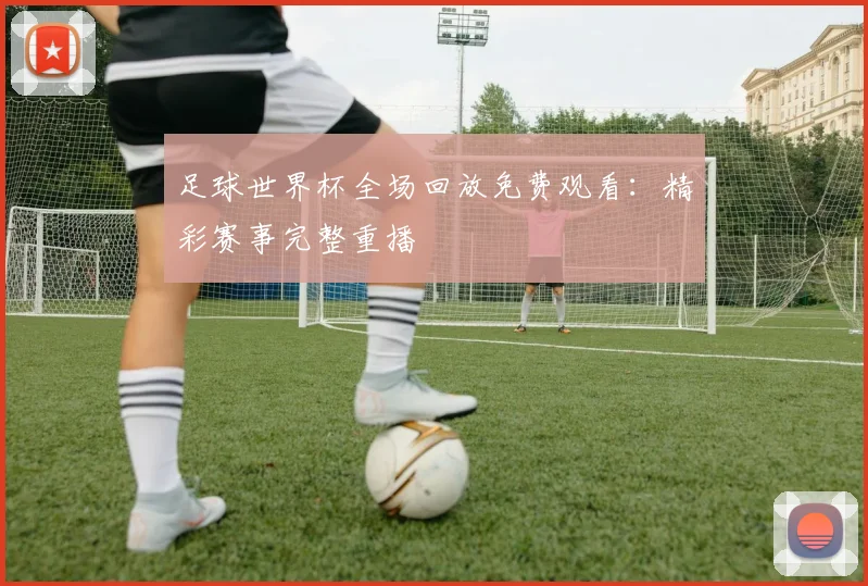 足球世界杯全场回放免费观看:精彩赛事完整重播