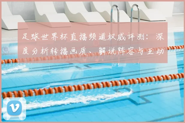 足球世界杯直播频道权威评测:深度分析转播画质、解说阵容与互动体验