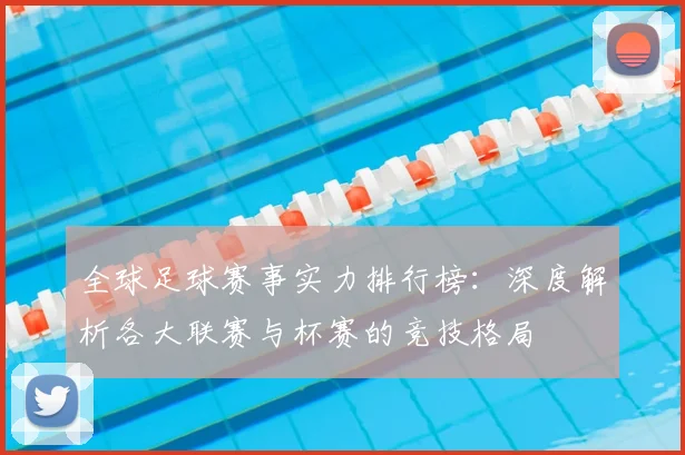 全球足球赛事实力排行榜:深度解析各大联赛与杯赛的竞技格局